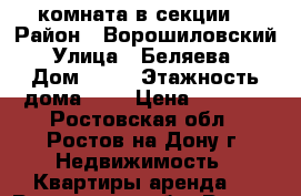 комната в секции  › Район ­ Ворошиловский › Улица ­ Беляева  › Дом ­ 24 › Этажность дома ­ 9 › Цена ­ 6 000 - Ростовская обл., Ростов-на-Дону г. Недвижимость » Квартиры аренда   . Ростовская обл.,Ростов-на-Дону г.